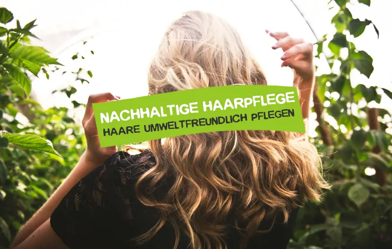 Nachhaltige Haarpflege – Die besten Tipps, um deine Haare umweltfreundlich zu pflegen